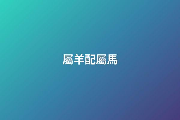 屬羊配屬馬（屬羊和屬馬誰受誰的氣）-第1張-星座運勢-玄機派