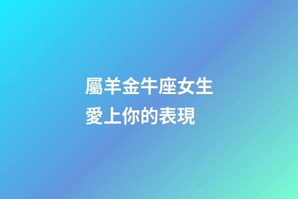 屬羊金牛座女生愛上你的表現-第1張-星座運勢-玄機派