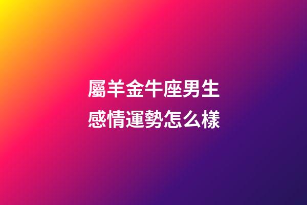 屬羊金牛座男生感情運勢怎么樣-第1張-星座運勢-玄機派