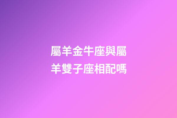 屬羊金牛座與屬羊雙子座相配嗎-第1張-星座運勢-玄機派