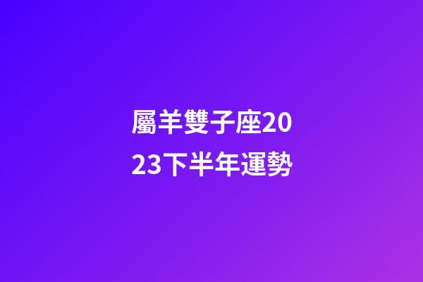 屬羊雙子座2023下半年運勢-第1張-星座運勢-玄機派