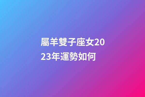 屬羊雙子座女2023年運勢如何-第1張-星座運勢-玄機派