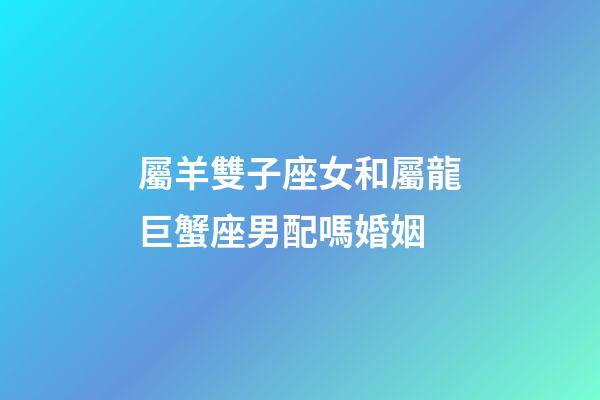 屬羊雙子座女和屬龍巨蟹座男配嗎婚姻-第1張-星座運勢-玄機派
