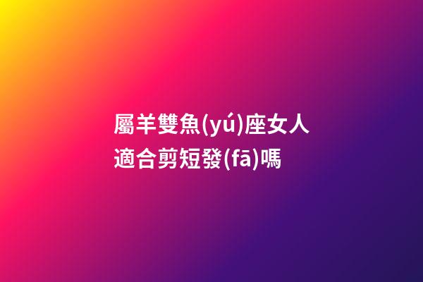 屬羊雙魚(yú)座女人適合剪短發(fā)嗎-第1張-星座運(yùn)勢(shì)-玄機(jī)派