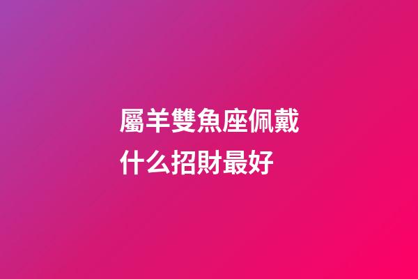 屬羊雙魚座佩戴什么招財最好-第1張-星座運勢-玄機派