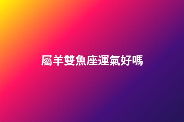 屬羊雙魚座運氣好嗎-第1張-星座運勢-玄機派