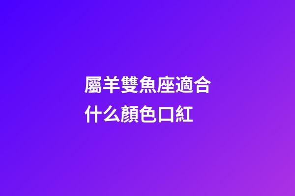屬羊雙魚座適合什么顏色口紅-第1張-星座運勢-玄機派