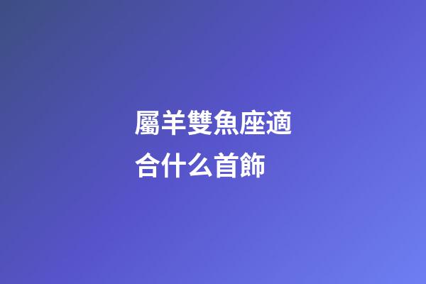 屬羊雙魚座適合什么首飾-第1張-星座運勢-玄機派
