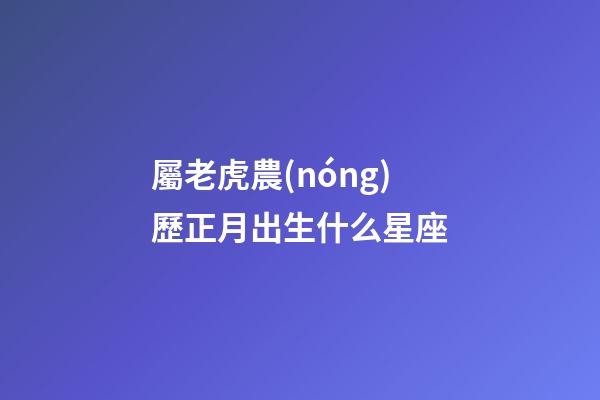 屬老虎農(nóng)歷正月出生什么星座-第1張-星座運(yùn)勢-玄機(jī)派