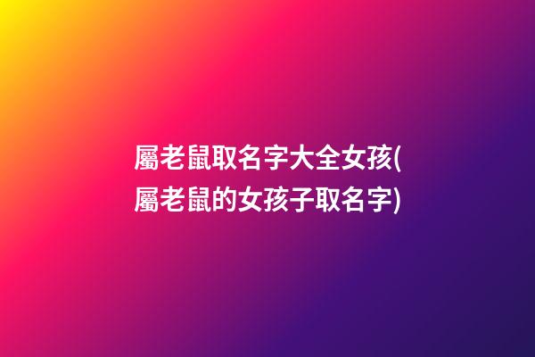 屬老鼠取名字大全女孩(屬老鼠的女孩子取名字)