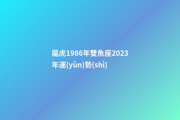 屬虎1986年雙魚座2023年運(yùn)勢(shì)-第1張-星座運(yùn)勢(shì)-玄機(jī)派