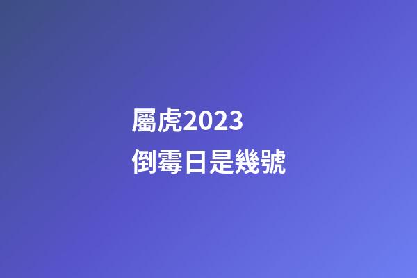 屬虎2023倒霉日是幾號