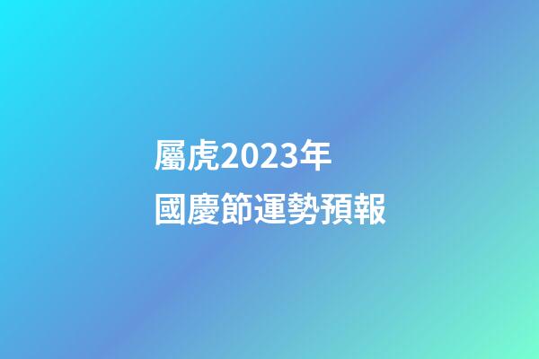 屬虎2023年國慶節運勢預報