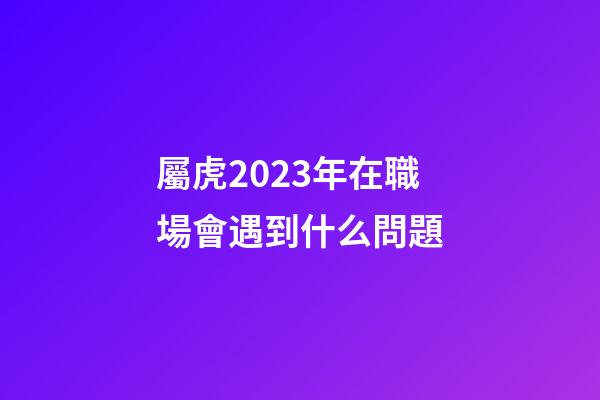 屬虎2023年在職場會遇到什么問題