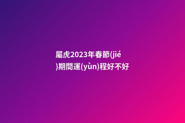 屬虎2023年春節(jié)期間運(yùn)程好不好