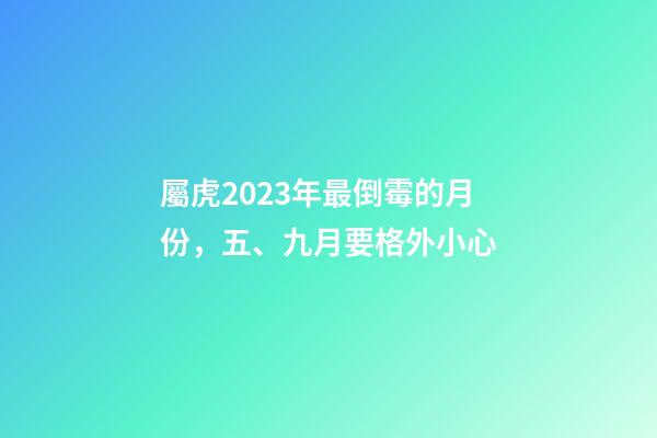 屬虎2023年最倒霉的月份，五、九月要格外小心