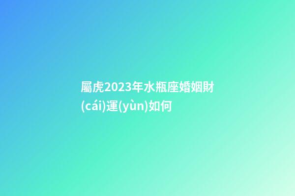 屬虎2023年水瓶座婚姻財(cái)運(yùn)如何-第1張-星座運(yùn)勢(shì)-玄機(jī)派