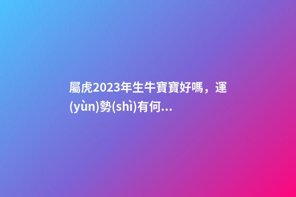 屬虎2023年生牛寶寶好嗎，運(yùn)勢(shì)有何表現(xiàn)