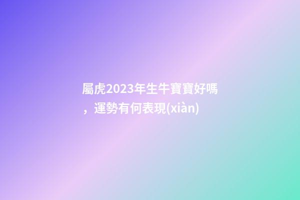 屬虎2023年生牛寶寶好嗎，運勢有何表現(xiàn)