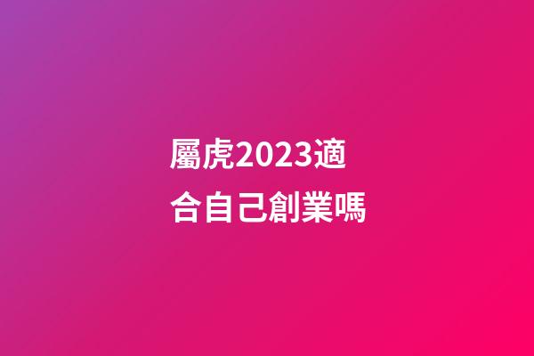 屬虎2023適合自己創業嗎