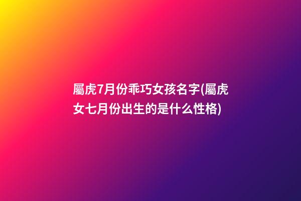 屬虎7月份乖巧女孩名字(屬虎女七月份出生的是什么性格)