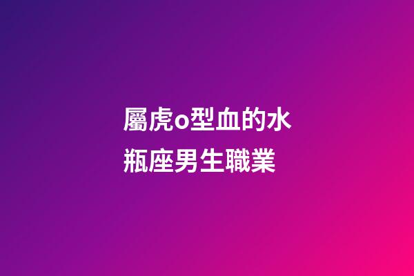 屬虎o型血的水瓶座男生職業-第1張-星座運勢-玄機派