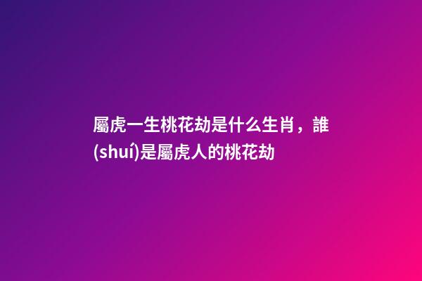 屬虎一生桃花劫是什么生肖，誰(shuí)是屬虎人的桃花劫