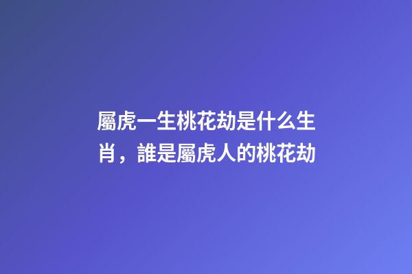 屬虎一生桃花劫是什么生肖，誰是屬虎人的桃花劫