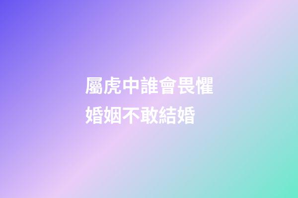 屬虎中誰會畏懼婚姻不敢結婚