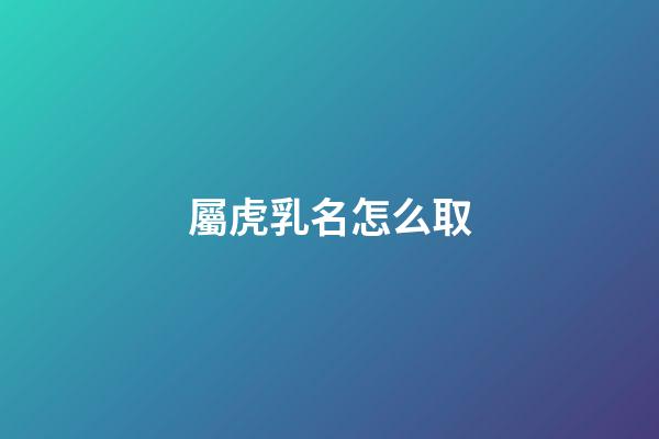 屬虎乳名怎么取(屬虎乳名叫什么好)-第1張-寶寶起名-玄機派