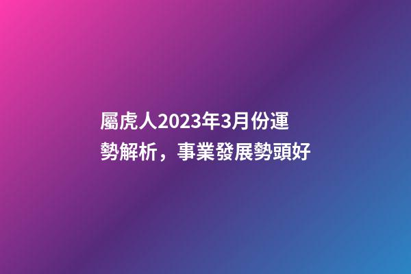 屬虎人2023年3月份運勢解析，事業發展勢頭好