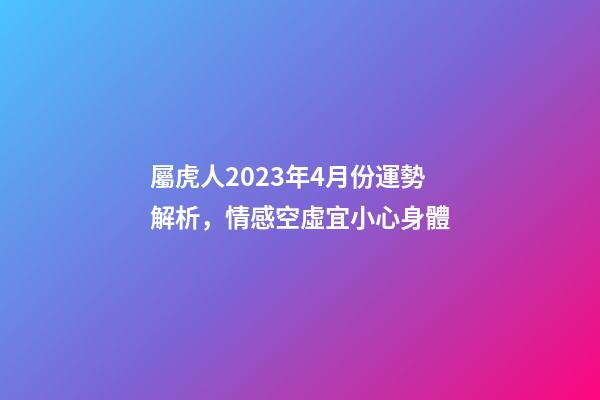 屬虎人2023年4月份運勢解析，情感空虛宜小心身體