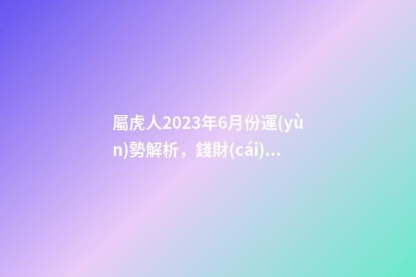 屬虎人2023年6月份運(yùn)勢解析，錢財(cái)充足桃花運(yùn)來臨