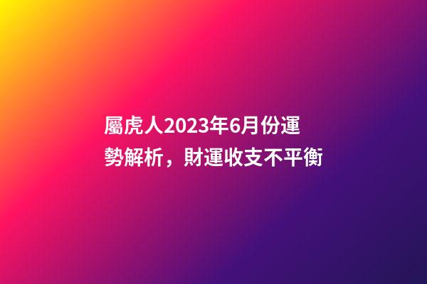 屬虎人2023年6月份運勢解析，財運收支不平衡