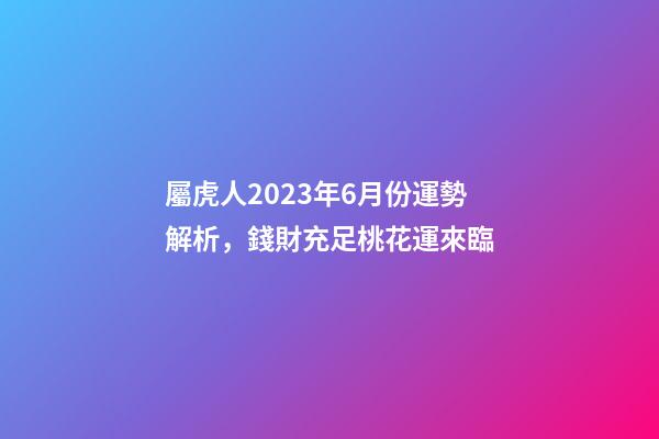屬虎人2023年6月份運勢解析，錢財充足桃花運來臨