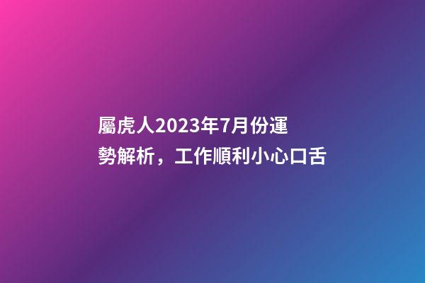 屬虎人2023年7月份運勢解析，工作順利小心口舌