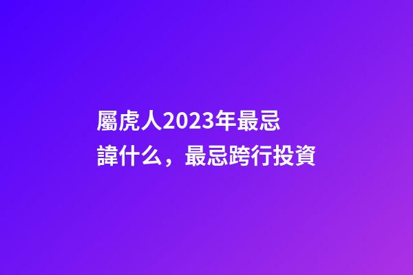 屬虎人2023年最忌諱什么，最忌跨行投資