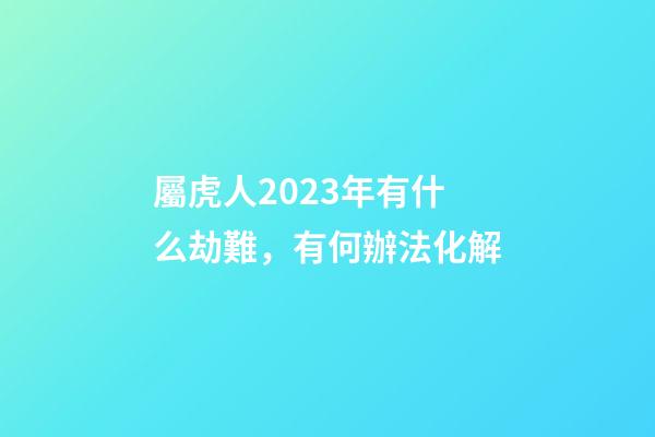 屬虎人2023年有什么劫難，有何辦法化解