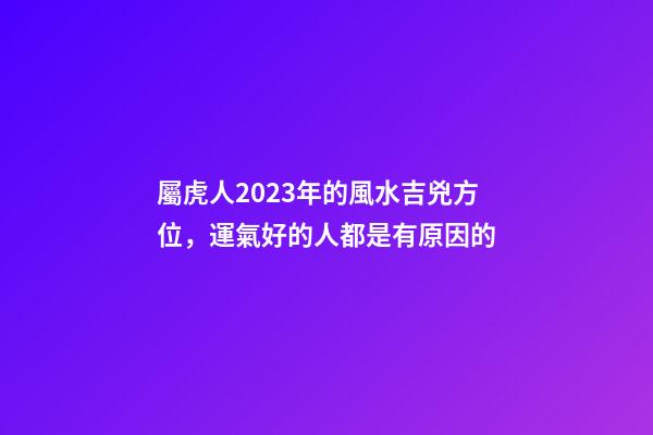 屬虎人2023年的風水吉兇方位，運氣好的人都是有原因的