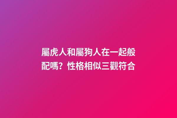 屬虎人和屬狗人在一起般配嗎？性格相似三觀符合