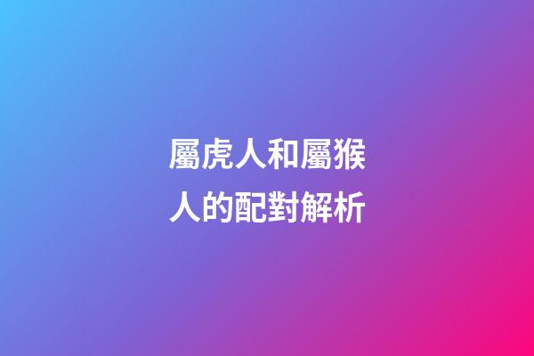 屬虎人和屬猴人的配對解析
