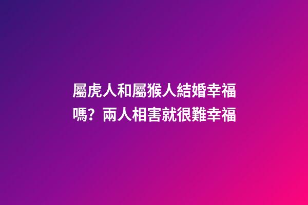 屬虎人和屬猴人結婚幸福嗎？兩人相害就很難幸福