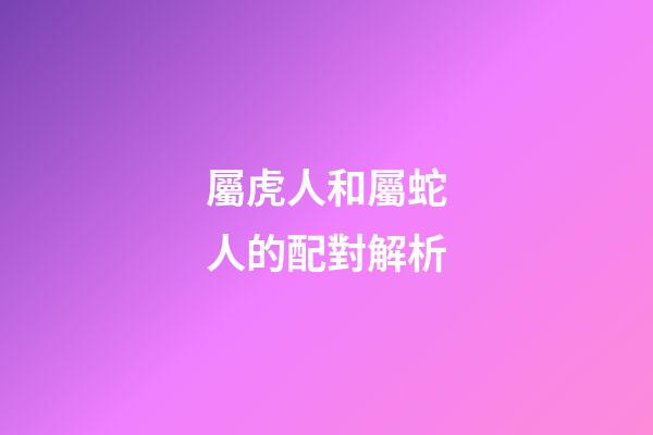 屬虎人和屬蛇人的配對解析