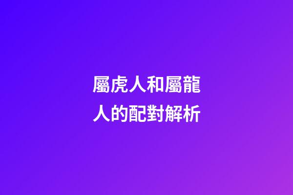 屬虎人和屬龍人的配對解析