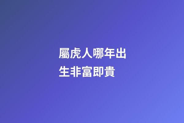 屬虎人哪年出生非富即貴