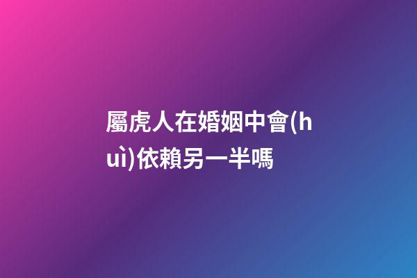 屬虎人在婚姻中會(huì)依賴另一半嗎