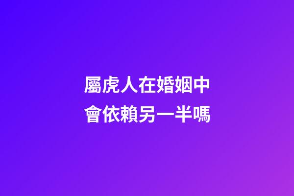 屬虎人在婚姻中會依賴另一半嗎