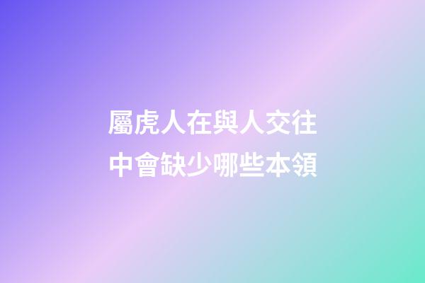 屬虎人在與人交往中會缺少哪些本領