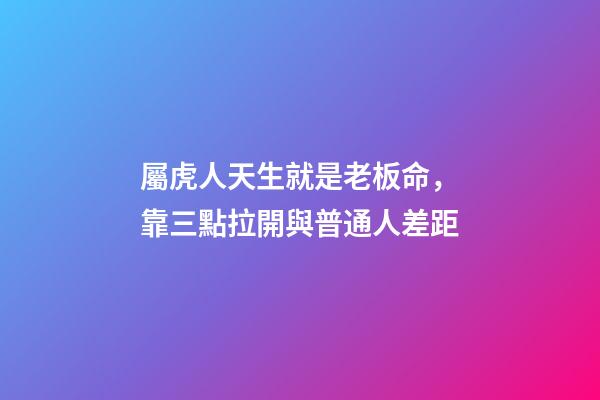 屬虎人天生就是老板命，靠三點拉開與普通人差距