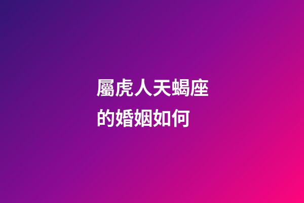 屬虎人天蝎座的婚姻如何-第1張-星座運勢-玄機派